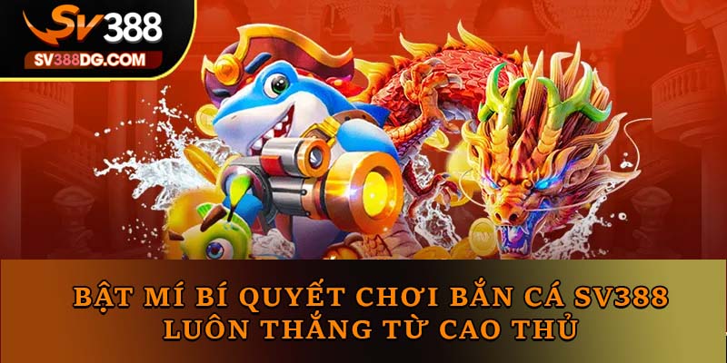 Bật Mí Bí Quyết Chơi Bắn Cá SV388 Luôn Thắng Từ Cao Thủ 